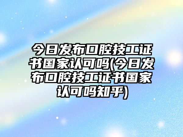 今日發(fā)布口腔技工證書(shū)國(guó)家認(rèn)可嗎(今日發(fā)布口腔技工證書(shū)國(guó)家認(rèn)可嗎知乎)