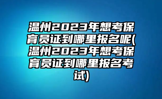 溫州2023年想考保育員證到哪里報(bào)名呢(溫州2023年想考保育員證到哪里報(bào)名考試)