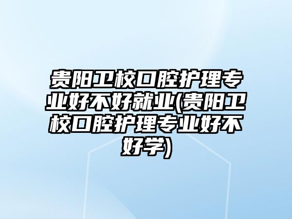 貴陽衛(wèi)校口腔護理專業(yè)好不好就業(yè)(貴陽衛(wèi)校口腔護理專業(yè)好不好學(xué))