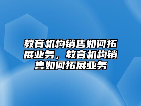 教育機(jī)構(gòu)銷售如何拓展業(yè)務(wù)，教育機(jī)構(gòu)銷售如何拓展業(yè)務(wù)