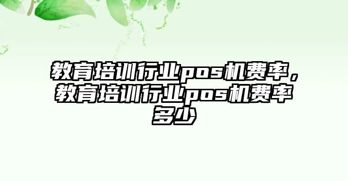 教育培訓(xùn)行業(yè)pos機(jī)費(fèi)率，教育培訓(xùn)行業(yè)pos機(jī)費(fèi)率多少