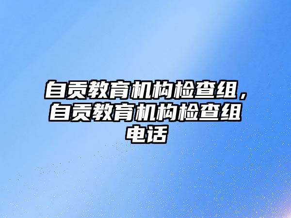 自貢教育機構檢查組，自貢教育機構檢查組電話