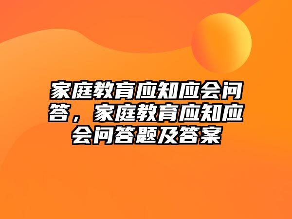 家庭教育應(yīng)知應(yīng)會(huì)問答，家庭教育應(yīng)知應(yīng)會(huì)問答題及答案