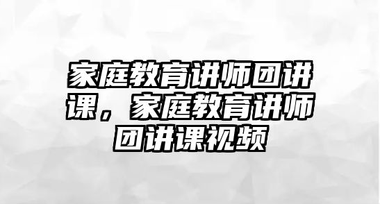 家庭教育講師團講課，家庭教育講師團講課視頻