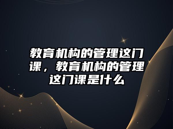 教育機構的管理這門課，教育機構的管理這門課是什么