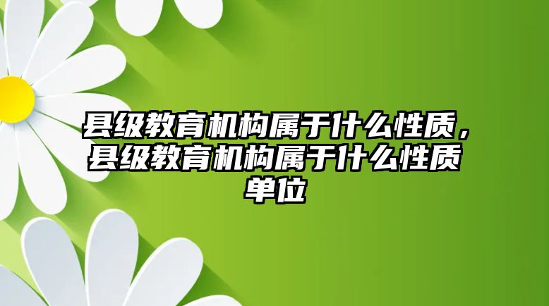 縣級教育機構(gòu)屬于什么性質(zhì)，縣級教育機構(gòu)屬于什么性質(zhì)單位