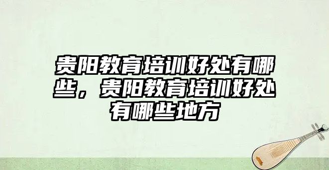 貴陽教育培訓(xùn)好處有哪些，貴陽教育培訓(xùn)好處有哪些地方