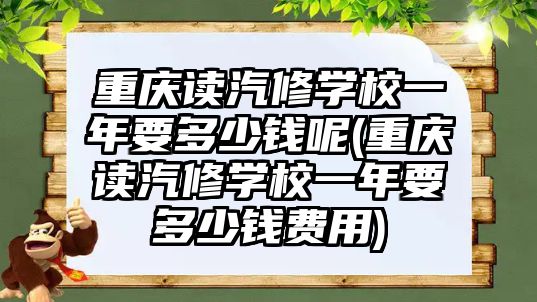 重慶讀汽修學校一年要多少錢呢(重慶讀汽修學校一年要多少錢費用)