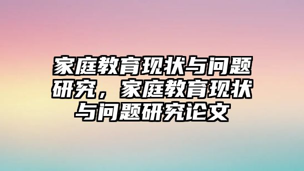 家庭教育現(xiàn)狀與問題研究，家庭教育現(xiàn)狀與問題研究論文