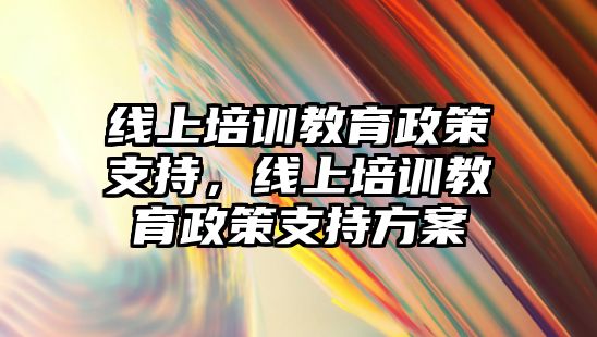 線上培訓(xùn)教育政策支持，線上培訓(xùn)教育政策支持方案