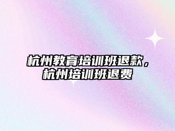 杭州教育培訓(xùn)班退款，杭州培訓(xùn)班退費