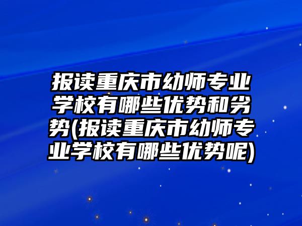 報讀重慶市幼師專業(yè)學(xué)校有哪些優(yōu)勢和劣勢(報讀重慶市幼師專業(yè)學(xué)校有哪些優(yōu)勢呢)