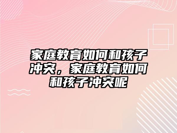 家庭教育如何和孩子沖突，家庭教育如何和孩子沖突呢