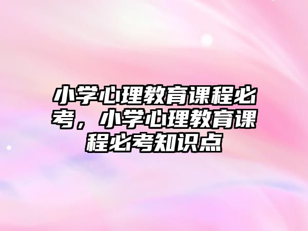 小學心理教育課程必考，小學心理教育課程必考知識點