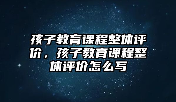 孩子教育課程整體評價(jià)，孩子教育課程整體評價(jià)怎么寫