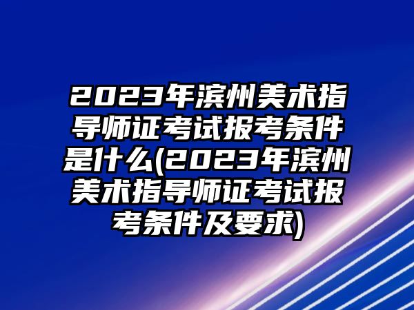 2023年濱州美術(shù)指導(dǎo)師證考試報(bào)考條件是什么(2023年濱州美術(shù)指導(dǎo)師證考試報(bào)考條件及要求)