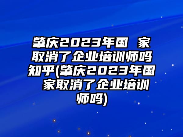 肇慶2023年國 家取消了企業(yè)培訓(xùn)師嗎知乎(肇慶2023年國 家取消了企業(yè)培訓(xùn)師嗎)