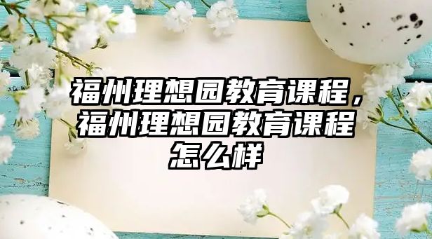 福州理想園教育課程，福州理想園教育課程怎么樣