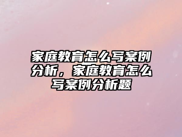 家庭教育怎么寫案例分析，家庭教育怎么寫案例分析題