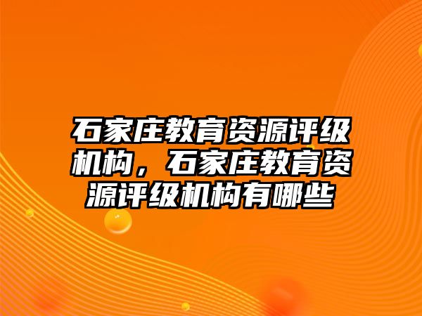 石家莊教育資源評級機構，石家莊教育資源評級機構有哪些