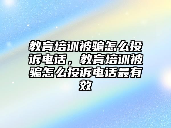 教育培訓(xùn)被騙怎么投訴電話，教育培訓(xùn)被騙怎么投訴電話最有效