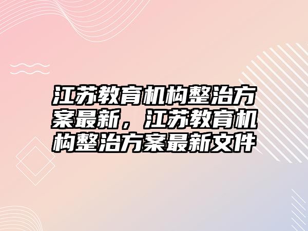 江蘇教育機(jī)構(gòu)整治方案最新，江蘇教育機(jī)構(gòu)整治方案最新文件