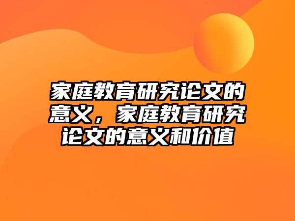 家庭教育研究論文的意義，家庭教育研究論文的意義和價(jià)值