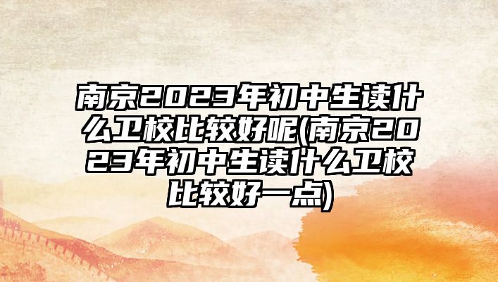 南京2023年初中生讀什么衛(wèi)校比較好呢(南京2023年初中生讀什么衛(wèi)校比較好一點(diǎn))