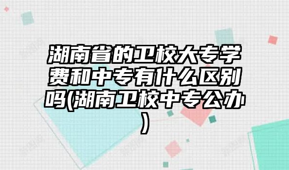 湖南省的衛(wèi)校大專學(xué)費(fèi)和中專有什么區(qū)別嗎(湖南衛(wèi)校中專公辦)