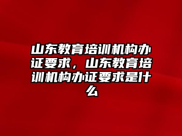 山東教育培訓(xùn)機構(gòu)辦證要求，山東教育培訓(xùn)機構(gòu)辦證要求是什么