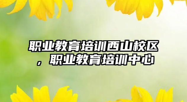 職業(yè)教育培訓西山校區(qū)，職業(yè)教育培訓中心