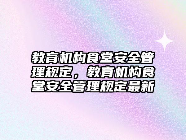 教育機構食堂安全管理規(guī)定，教育機構食堂安全管理規(guī)定最新