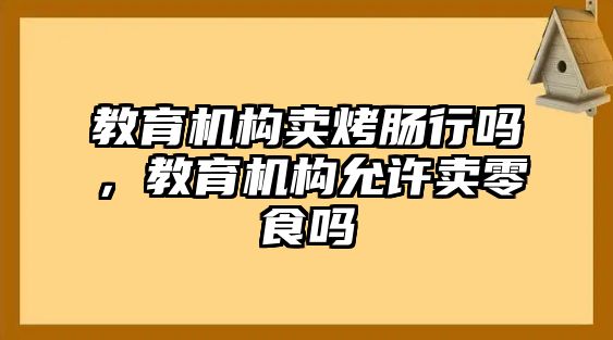 教育機(jī)構(gòu)賣(mài)烤腸行嗎，教育機(jī)構(gòu)允許賣(mài)零食嗎