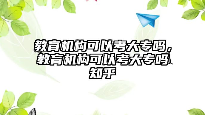 教育機(jī)構(gòu)可以考大專嗎，教育機(jī)構(gòu)可以考大專嗎知乎