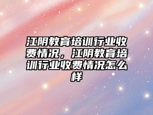 江陰教育培訓行業(yè)收費情況，江陰教育培訓行業(yè)收費情況怎么樣