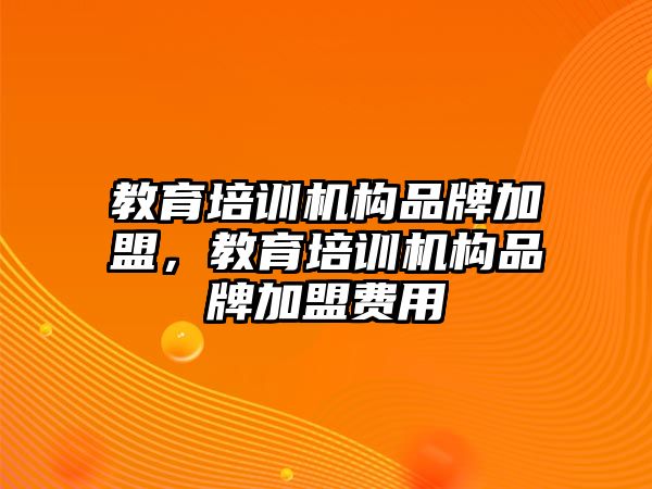 教育培訓(xùn)機構(gòu)品牌加盟，教育培訓(xùn)機構(gòu)品牌加盟費用