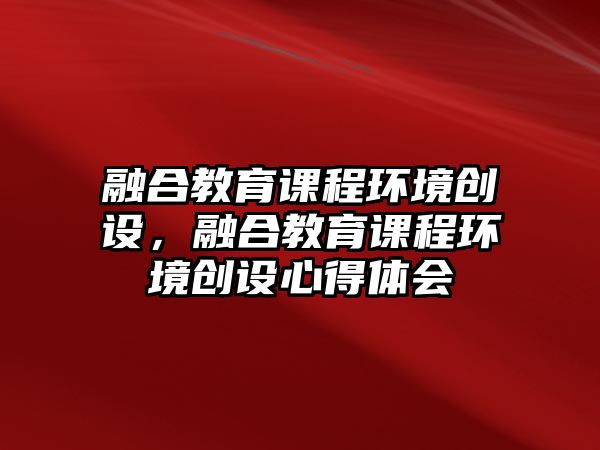 融合教育課程環(huán)境創(chuàng)設(shè)，融合教育課程環(huán)境創(chuàng)設(shè)心得體會(huì)