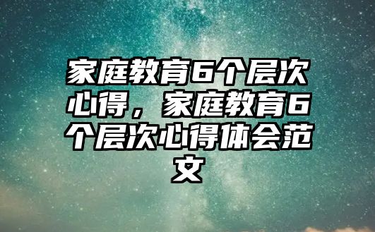 家庭教育6個(gè)層次心得，家庭教育6個(gè)層次心得體會(huì)范文