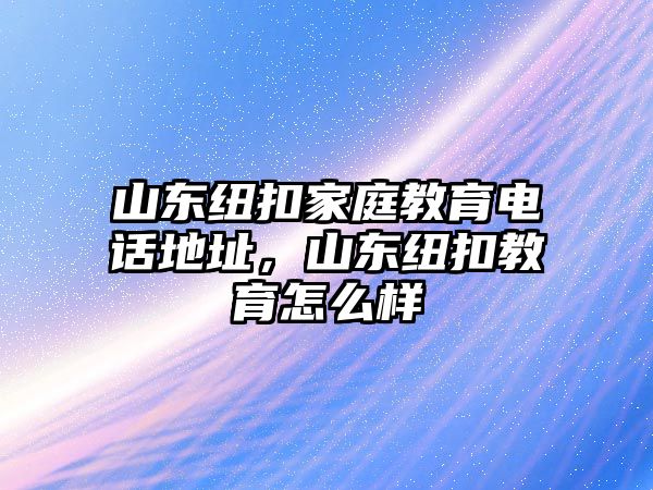 山東紐扣家庭教育電話地址，山東紐扣教育怎么樣