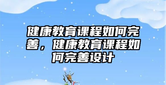 健康教育課程如何完善，健康教育課程如何完善設(shè)計