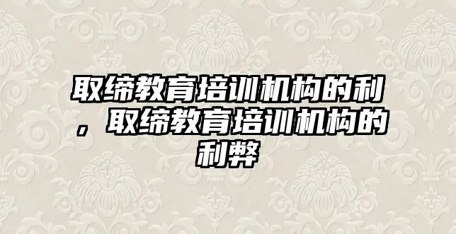 取締教育培訓(xùn)機(jī)構(gòu)的利，取締教育培訓(xùn)機(jī)構(gòu)的利弊