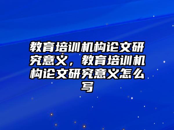 教育培訓機構(gòu)論文研究意義，教育培訓機構(gòu)論文研究意義怎么寫