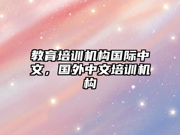 教育培訓(xùn)機(jī)構(gòu)國際中文，國外中文培訓(xùn)機(jī)構(gòu)