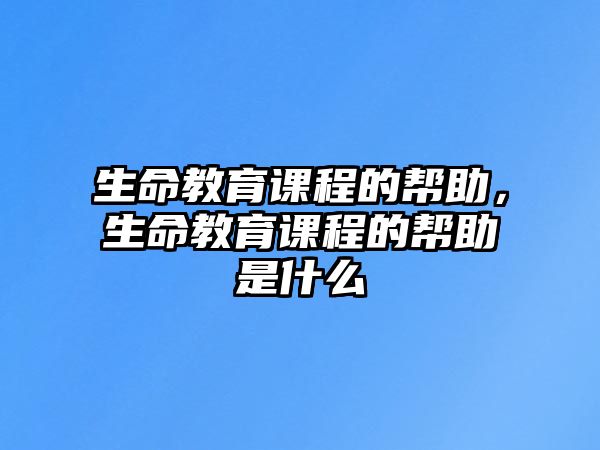 生命教育課程的幫助，生命教育課程的幫助是什么