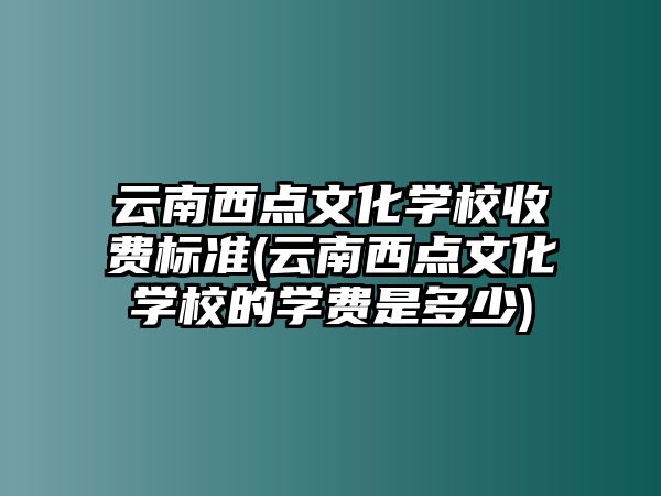 云南西點文化學(xué)校收費標(biāo)準(zhǔn)(云南西點文化學(xué)校的學(xué)費是多少)