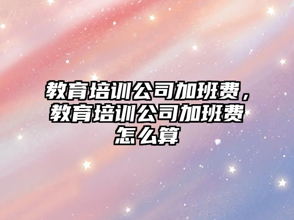 教育培訓(xùn)公司加班費，教育培訓(xùn)公司加班費怎么算