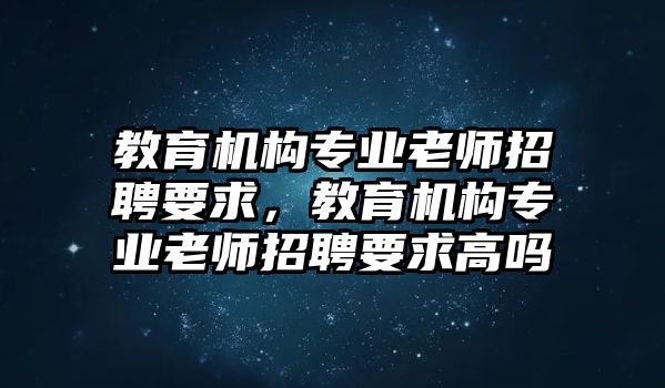 教育機(jī)構(gòu)專(zhuān)業(yè)老師招聘要求，教育機(jī)構(gòu)專(zhuān)業(yè)老師招聘要求高嗎