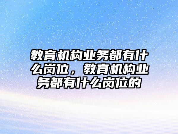 教育機(jī)構(gòu)業(yè)務(wù)都有什么崗位，教育機(jī)構(gòu)業(yè)務(wù)都有什么崗位的