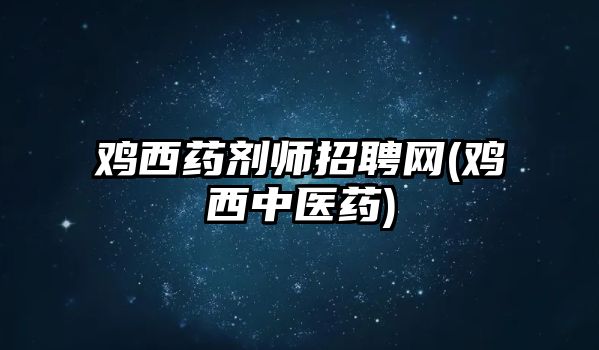 雞西藥劑師招聘網(wǎng)(雞西中醫(yī)藥)