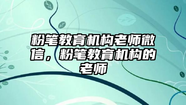 粉筆教育機構老師微信，粉筆教育機構的老師